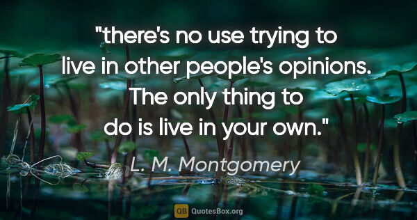 L. M. Montgomery quote: "there's no use trying to live in other people's opinions. The..."