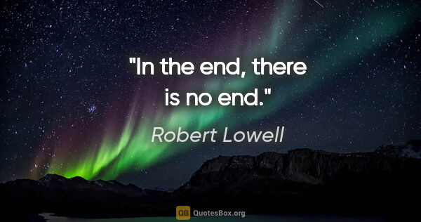 Robert Lowell quote: "In the end, there is no end."