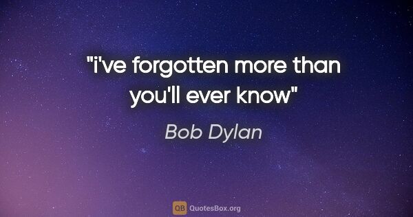 Bob Dylan quote: "i've forgotten more than you'll ever know"