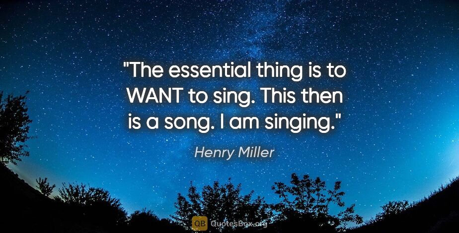 Henry Miller quote: "The essential thing is to WANT to sing. This then is a song. I..."