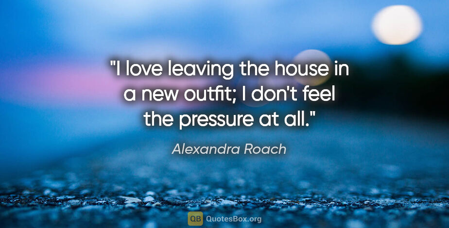 Alexandra Roach quote: "I love leaving the house in a new outfit; I don't feel the..."