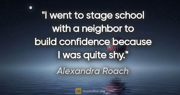 Alexandra Roach quote: "I went to stage school with a neighbor to build confidence..."