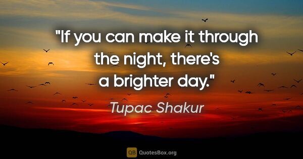 Tupac Shakur quote: "If you can make it through the night, there's a brighter day."
