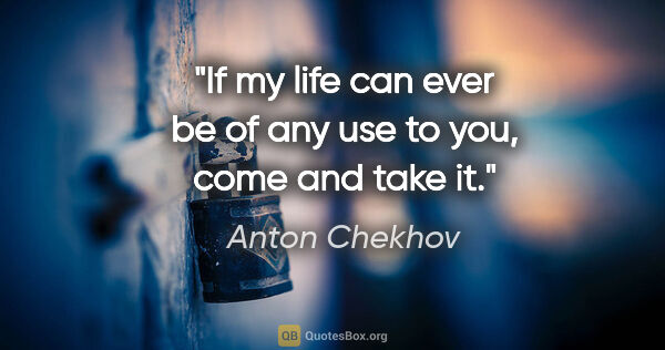 Anton Chekhov quote: "If my life can ever be of any use to you, come and take it."