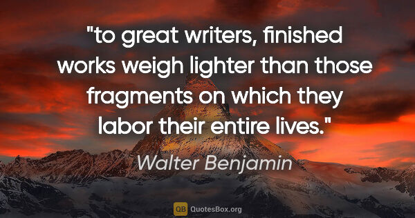 Walter Benjamin quote: "to great writers, finished works weigh lighter than those..."