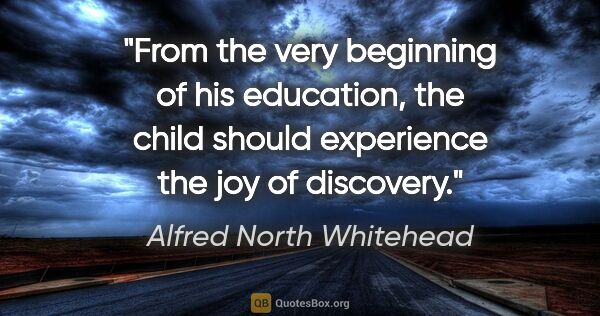 Alfred North Whitehead quote: "From the very beginning of his education, the child should..."