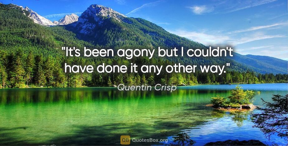 Quentin Crisp quote: "It's been agony but I couldn't have done it any other way."