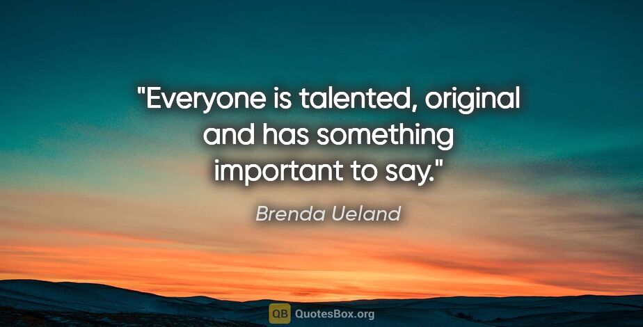 Brenda Ueland quote: "Everyone is talented, original and has something important to..."