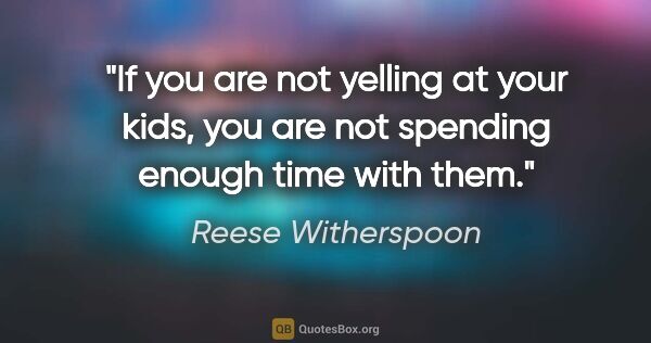 Reese Witherspoon quote: "If you are not yelling at your kids, you are not spending..."