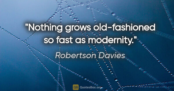 Robertson Davies quote: "Nothing grows old-fashioned so fast as modernity."