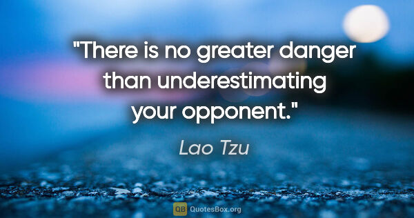 Lao Tzu quote: "There is no greater danger than underestimating your opponent."