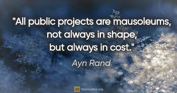 Ayn Rand quote: "All public projects are mausoleums, not always in shape, but..."