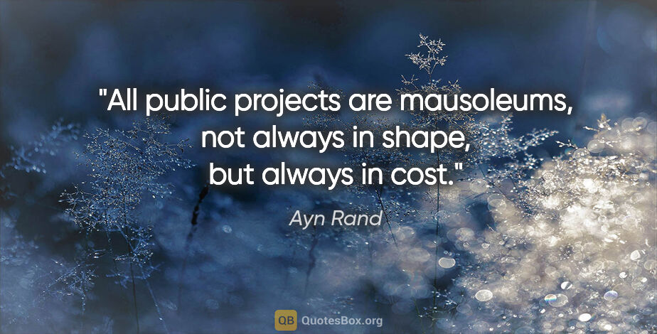 Ayn Rand quote: "All public projects are mausoleums, not always in shape, but..."