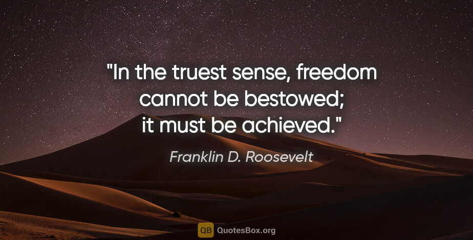 Franklin D. Roosevelt quote: "In the truest sense, freedom cannot be bestowed; it must be..."