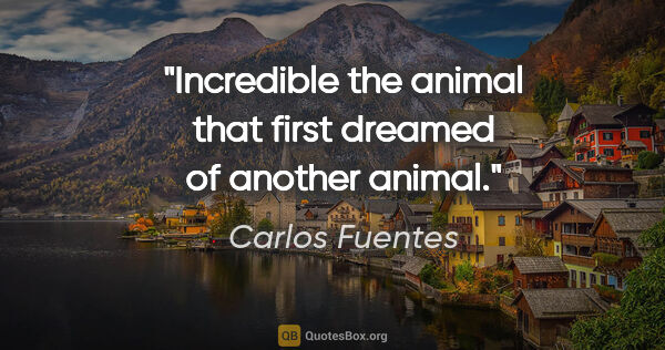 Carlos Fuentes quote: "Incredible the animal that first dreamed of another animal."