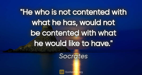 Socrates quote: "He who is not contented with what he has, would not be..."