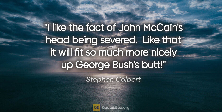 Stephen Colbert quote: "I like the fact of John McCain's head being severed.  Like..."