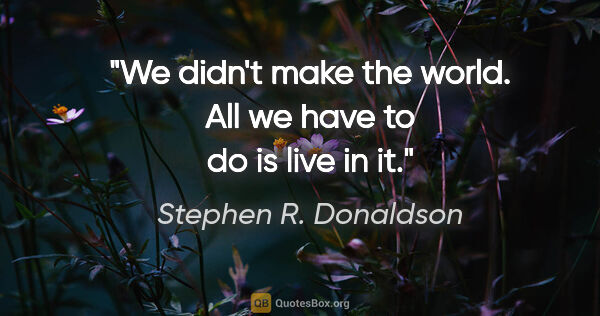Stephen R. Donaldson quote: "We didn't make the world. All we have to do is live in it."