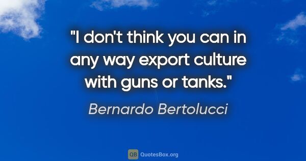 Bernardo Bertolucci quote: "I don't think you can in any way export culture with guns or..."