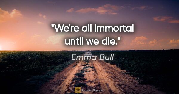 Emma Bull quote: "We're all immortal until we die."