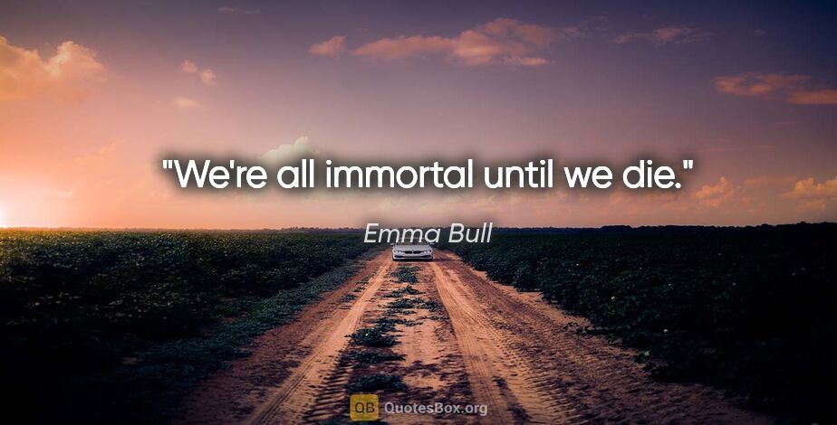 Emma Bull quote: "We're all immortal until we die."