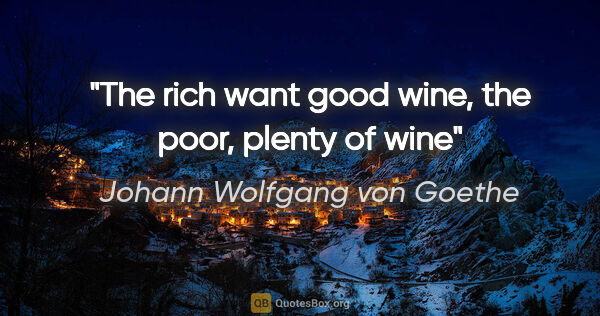 Johann Wolfgang von Goethe quote: "The rich want good wine, the poor, plenty of wine"