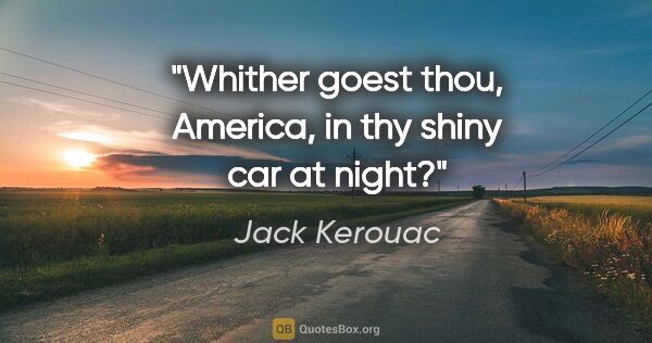 Jack Kerouac quote: "Whither goest thou, America, in thy shiny car at night?"