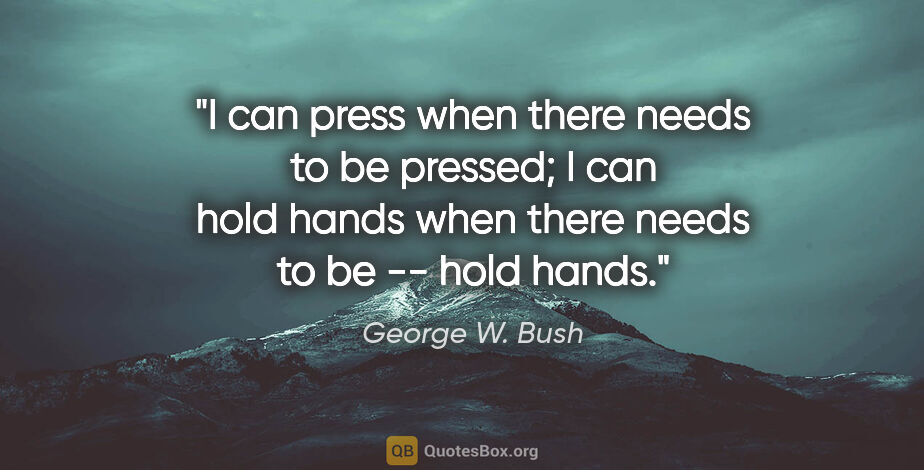 George W. Bush quote: "I can press when there needs to be pressed; I can hold hands..."