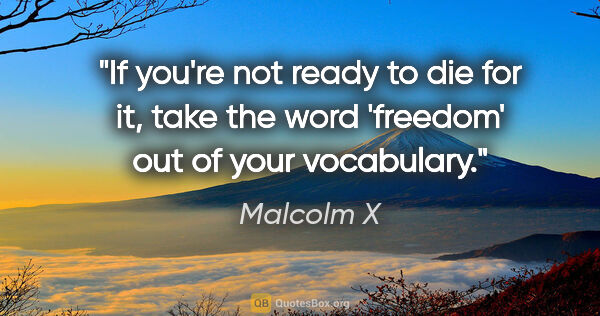 Malcolm X quote: "If you're not ready to die for it, take the word 'freedom' out..."