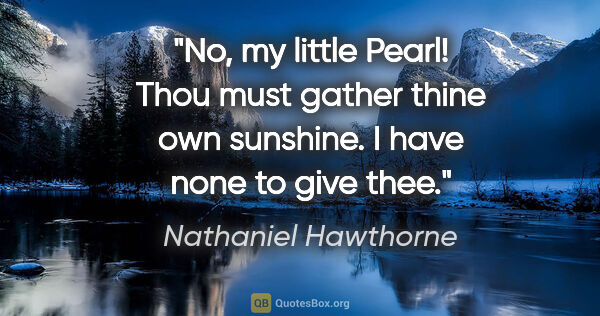 Nathaniel Hawthorne quote: "No, my little Pearl! Thou must gather thine own sunshine. I..."
