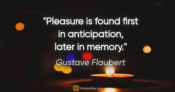 Gustave Flaubert quote: "Pleasure is found first in anticipation, later in memory."