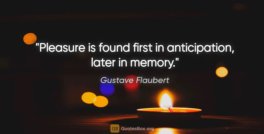 Gustave Flaubert quote: "Pleasure is found first in anticipation, later in memory."