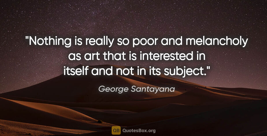 George Santayana quote: "Nothing is really so poor and melancholy as art that is..."