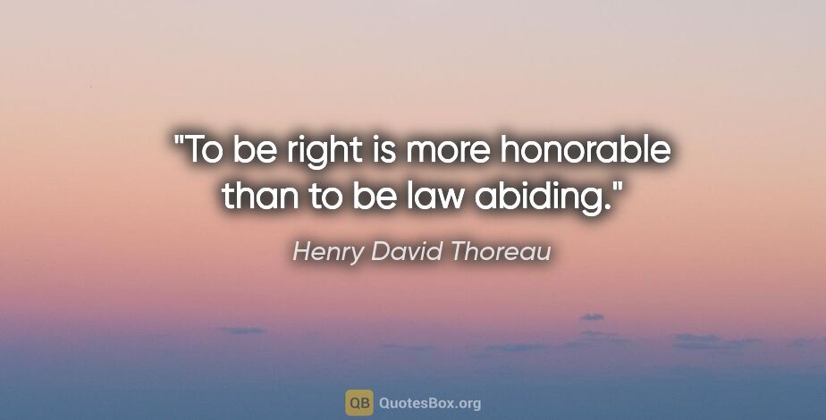 Henry David Thoreau quote: "To be right is more honorable than to be law abiding."