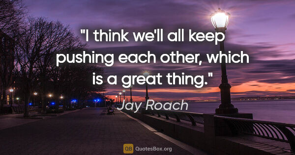 Jay Roach quote: "I think we'll all keep pushing each other, which is a great..."