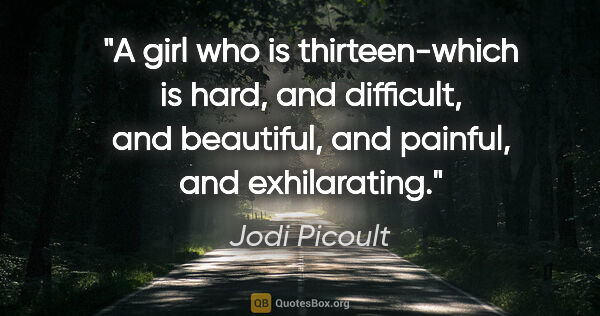 Jodi Picoult quote: "A girl who is thirteen-which is hard, and difficult, and..."