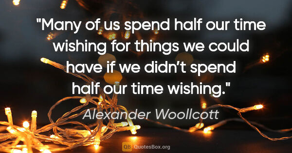 Alexander Woollcott quote: "Many of us spend half our time wishing for things we could..."