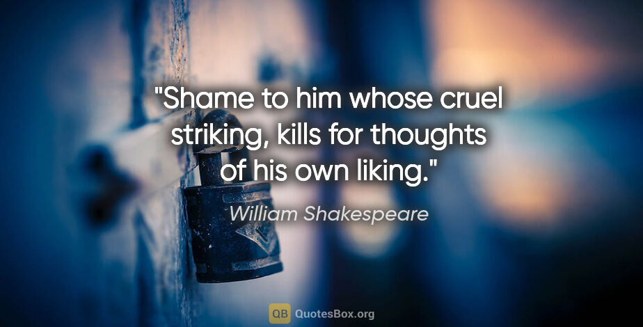 William Shakespeare quote: "Shame to him whose cruel striking, kills for thoughts of his..."