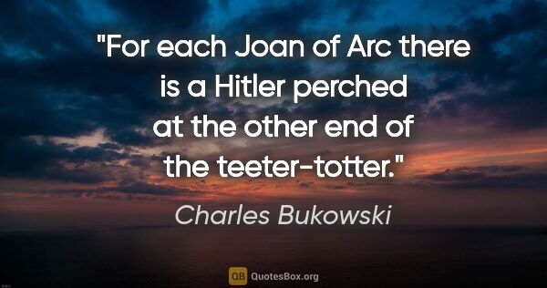 Charles Bukowski quote: "For each Joan of Arc there is a Hitler perched at the other..."