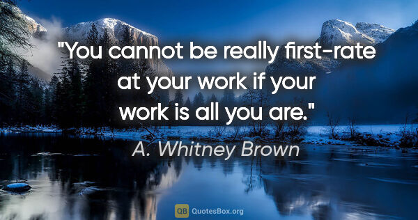 A. Whitney Brown quote: "You cannot be really first-rate at your work if your work is..."