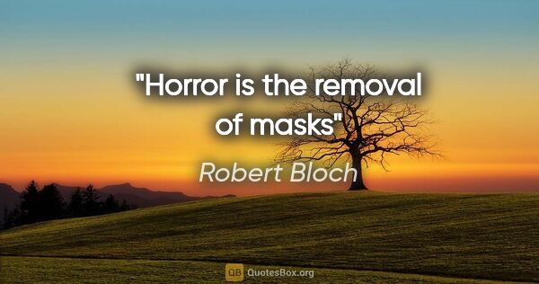 Robert Bloch quote: "Horror is the removal of masks"