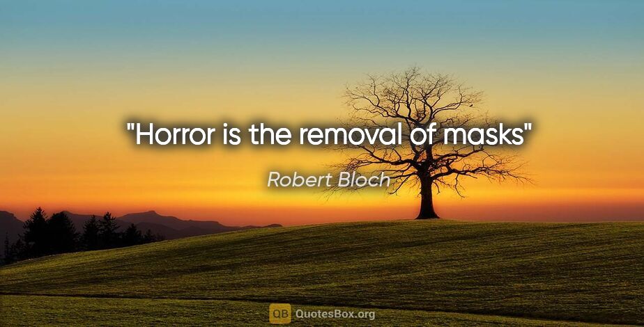 Robert Bloch quote: "Horror is the removal of masks"