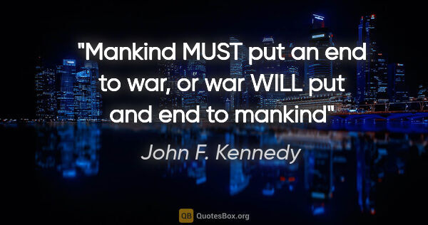 John F. Kennedy quote: "Mankind MUST put an end to war, or war WILL put and end to..."