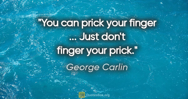 George Carlin quote: "You can prick your finger ... Just don't finger your prick."