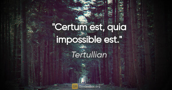 Tertullian quote: "Certum est, quia impossible est."