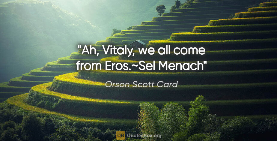 Orson Scott Card quote: "Ah, Vitaly, we all come from Eros."~Sel Menach"