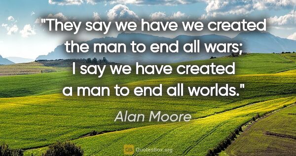 Alan Moore quote: "They say we have we created the man to end all wars; I say we..."