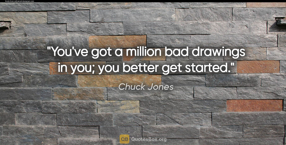 Chuck Jones quote: "You've got a million bad drawings in you; you better get started."