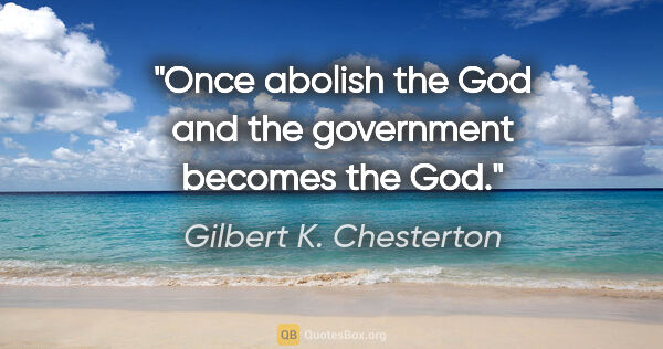 Gilbert K. Chesterton quote: "Once abolish the God and the government becomes the God."