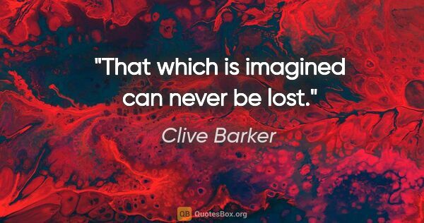 Clive Barker quote: "That which is imagined can never be lost."